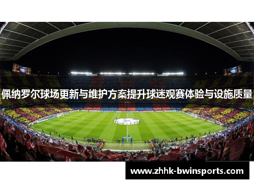 佩纳罗尔球场更新与维护方案提升球迷观赛体验与设施质量
