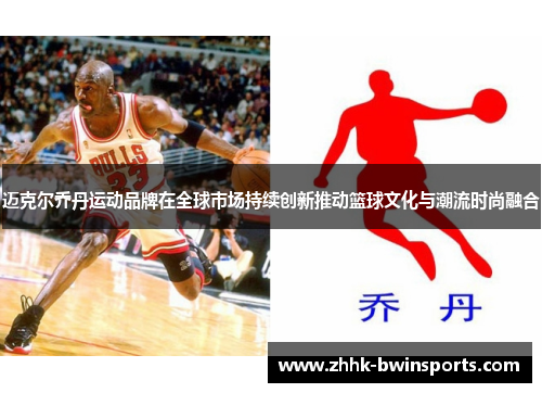 迈克尔乔丹运动品牌在全球市场持续创新推动篮球文化与潮流时尚融合