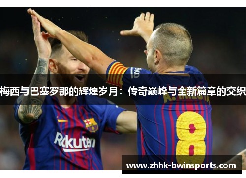 梅西与巴塞罗那的辉煌岁月：传奇巅峰与全新篇章的交织