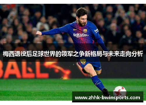 梅西退役后足球世界的领军之争新格局与未来走向分析