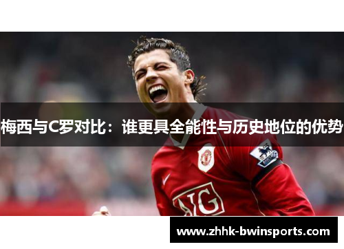 梅西与C罗对比：谁更具全能性与历史地位的优势