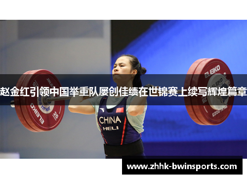 赵金红引领中国举重队屡创佳绩在世锦赛上续写辉煌篇章