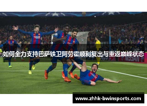 如何全力支持巴萨铁卫阿劳霍顺利复出与重返巅峰状态
