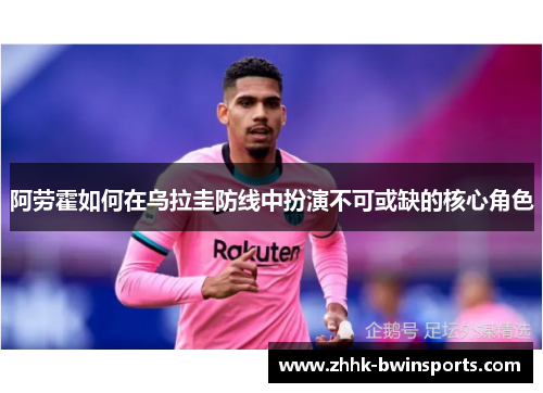 阿劳霍如何在乌拉圭防线中扮演不可或缺的核心角色