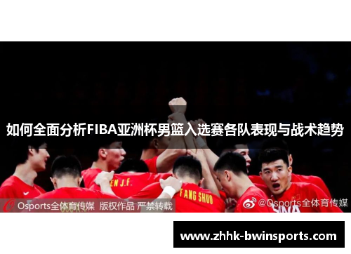 如何全面分析FIBA亚洲杯男篮入选赛各队表现与战术趋势