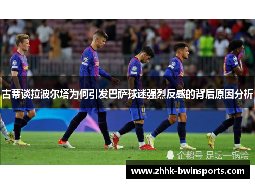古蒂谈拉波尔塔为何引发巴萨球迷强烈反感的背后原因分析