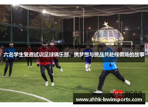 六名学生受邀试训足球俱乐部，携梦想与挑战共赴绿茵场的故事