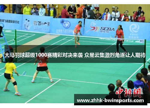 大马羽球超级1000赛精彩对决来袭 众星云集激烈角逐让人期待