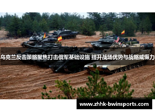 乌克兰反击策略聚焦打击俄军基础设施 提升战场优势与战略威慑力