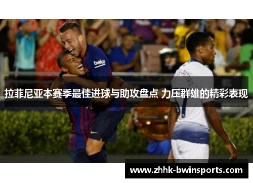拉菲尼亚本赛季最佳进球与助攻盘点 力压群雄的精彩表现