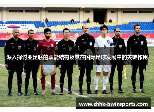 深入探讨亚足联的职能结构及其在国际足球发展中的关键作用