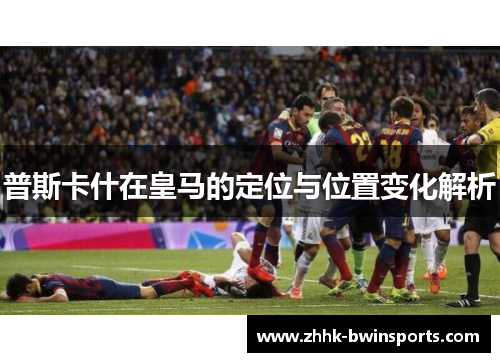 普斯卡什在皇马的定位与位置变化解析