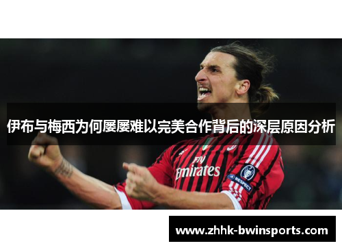 伊布与梅西为何屡屡难以完美合作背后的深层原因分析