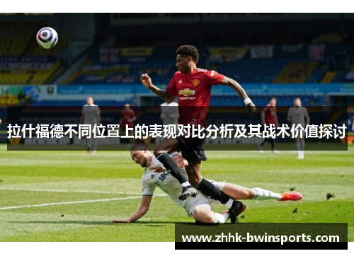 拉什福德不同位置上的表现对比分析及其战术价值探讨