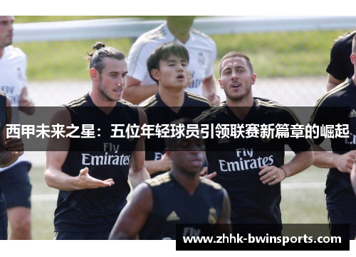 西甲未来之星：五位年轻球员引领联赛新篇章的崛起